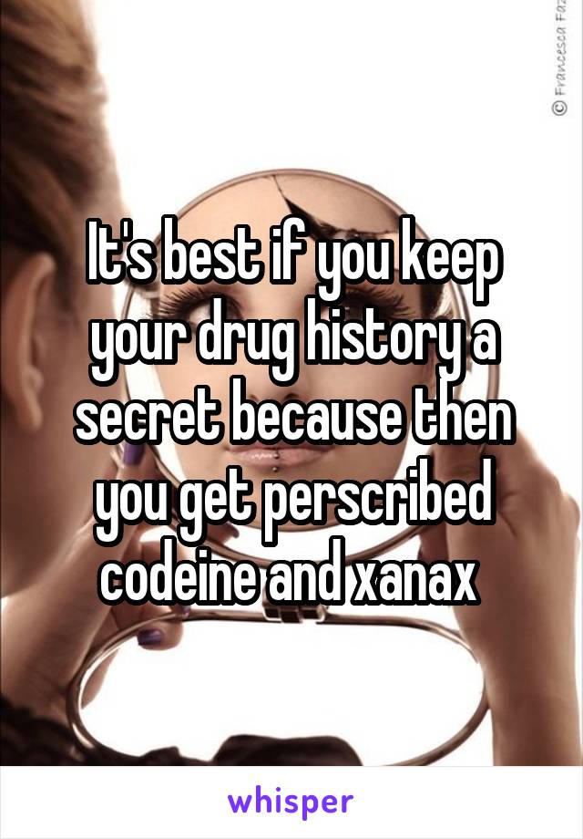 It's best if you keep your drug history a secret because then you get perscribed codeine and xanax 