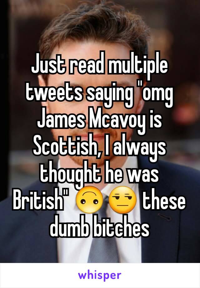 Just read multiple tweets saying "omg James Mcavoy is Scottish, I always thought he was British" 🙃😒 these dumb bitches