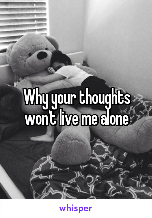 Why your thoughts won't live me alone