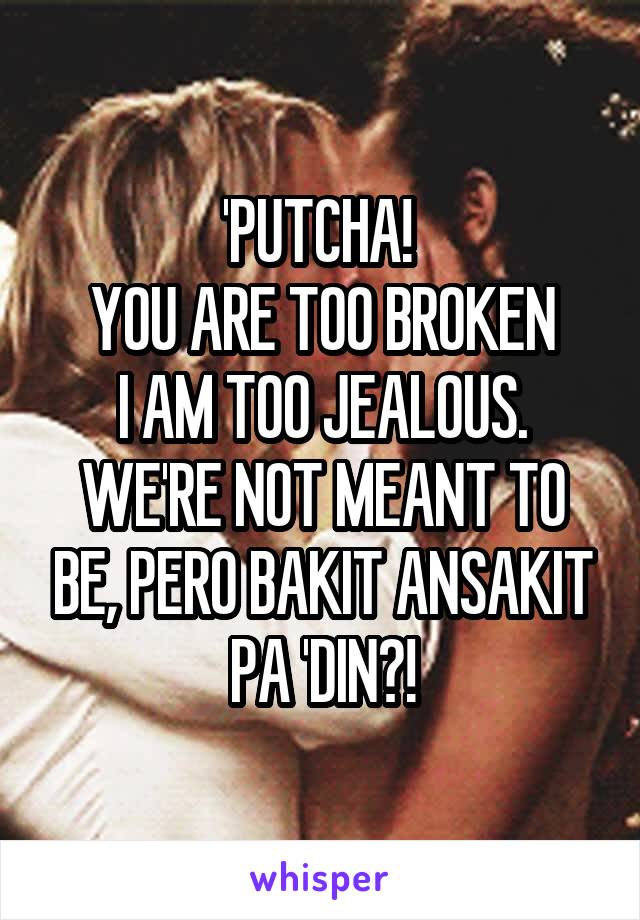 'PUTCHA! 
YOU ARE TOO BROKEN
I AM TOO JEALOUS.
WE'RE NOT MEANT TO BE, PERO BAKIT ANSAKIT PA 'DIN?!