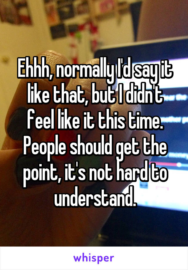 Ehhh, normally I'd say it like that, but I didn't feel like it this time. People should get the point, it's not hard to understand.