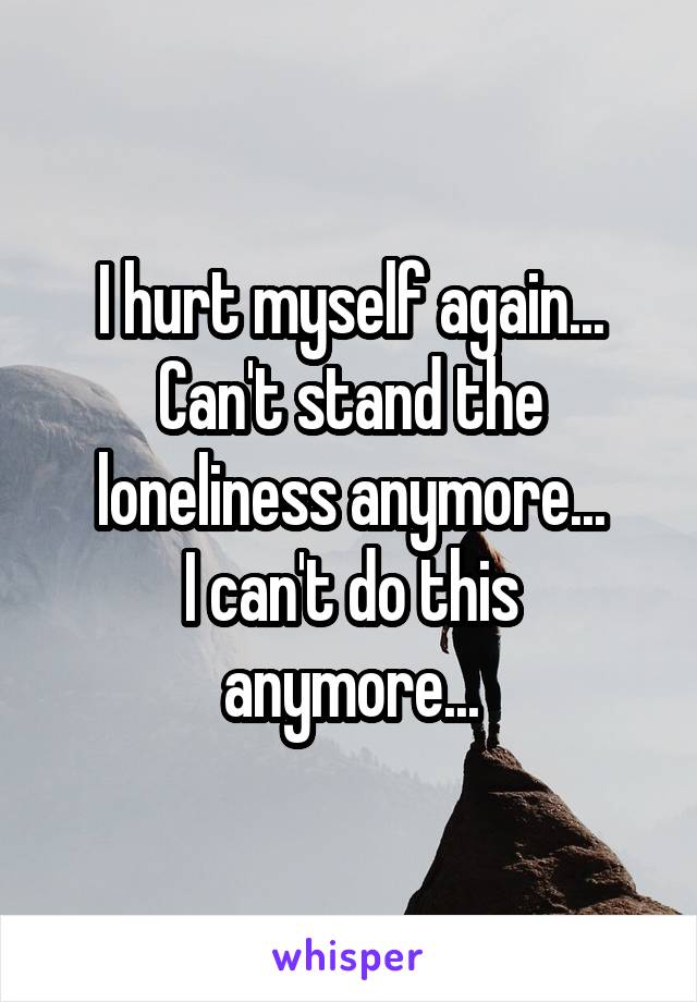 I hurt myself again...
Can't stand the loneliness anymore...
I can't do this anymore...