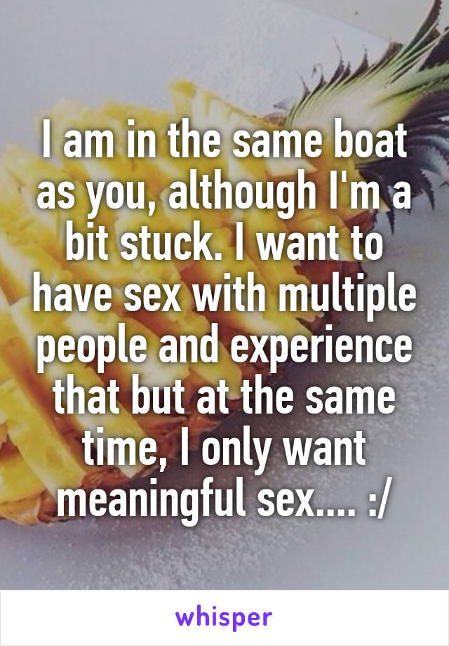 I am in the same boat as you, although I'm a bit stuck. I want to have sex with multiple people and experience that but at the same time, I only want meaningful sex.... :/