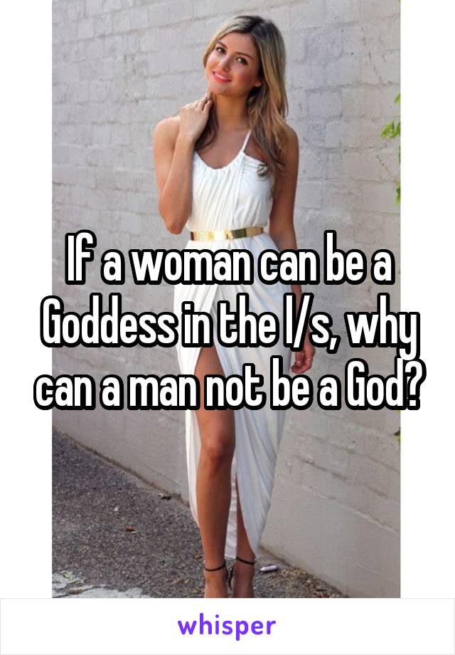 If a woman can be a Goddess in the l/s, why can a man not be a God?