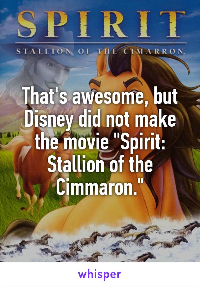 That's awesome, but Disney did not make the movie "Spirit: Stallion of the Cimmaron."