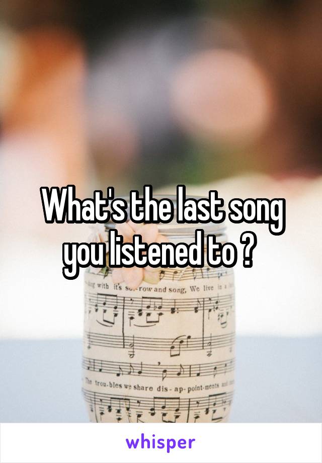 What's the last song you listened to ? 