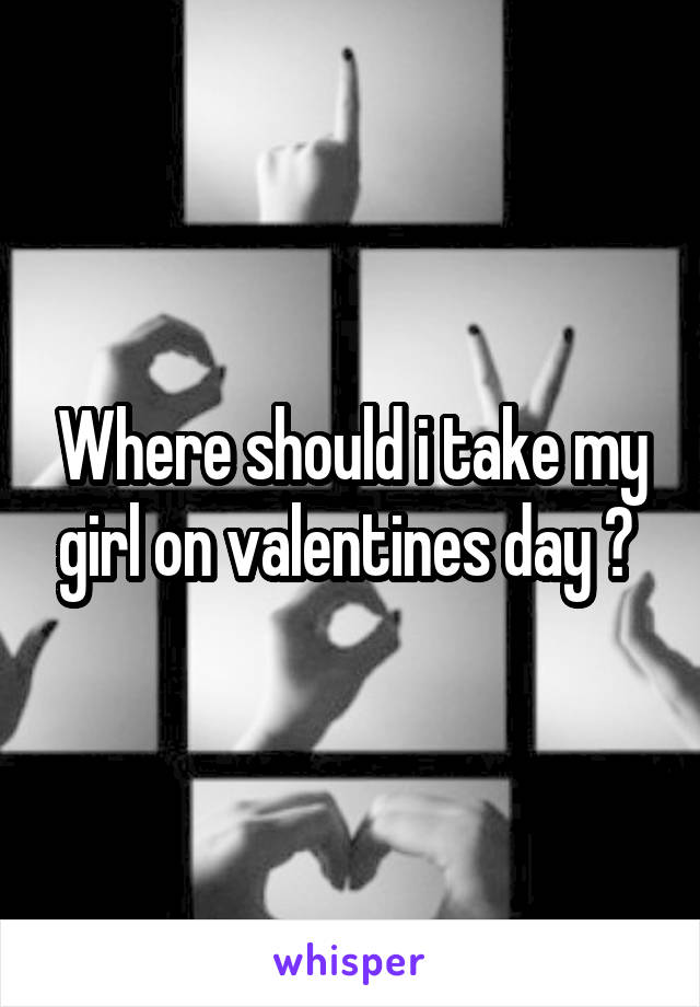 Where should i take my girl on valentines day ? 