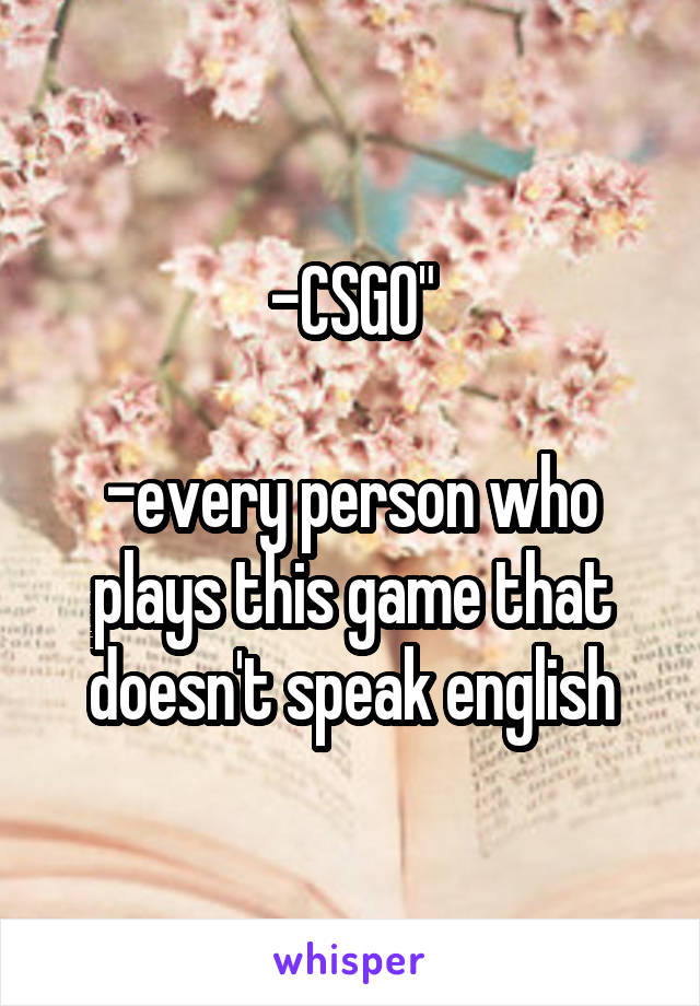 -CSGO"

-every person who plays this game that doesn't speak english