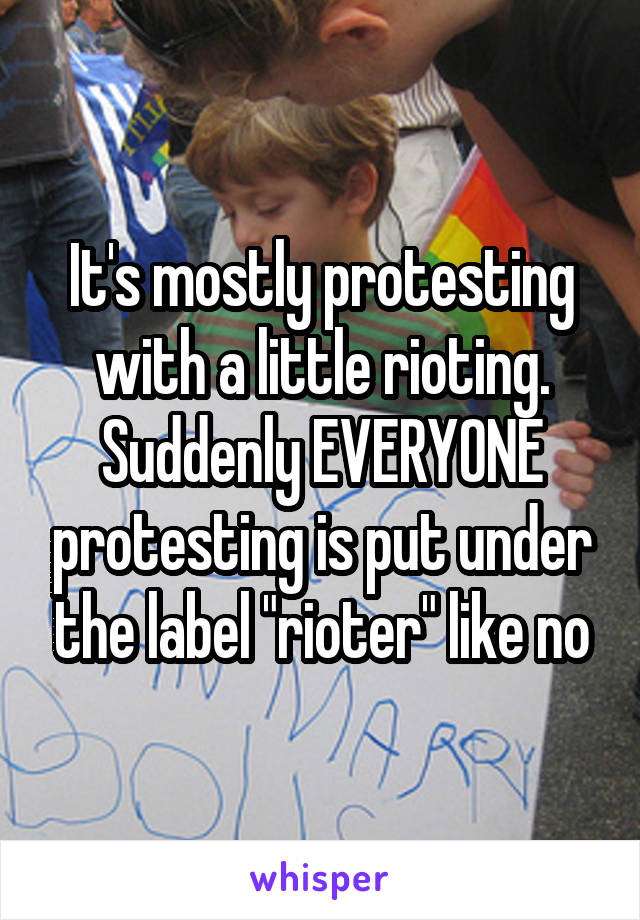 It's mostly protesting with a little rioting. Suddenly EVERYONE protesting is put under the label "rioter" like no