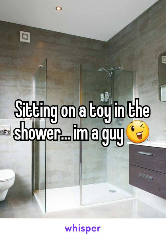 Sitting on a toy in the shower... im a guy😉