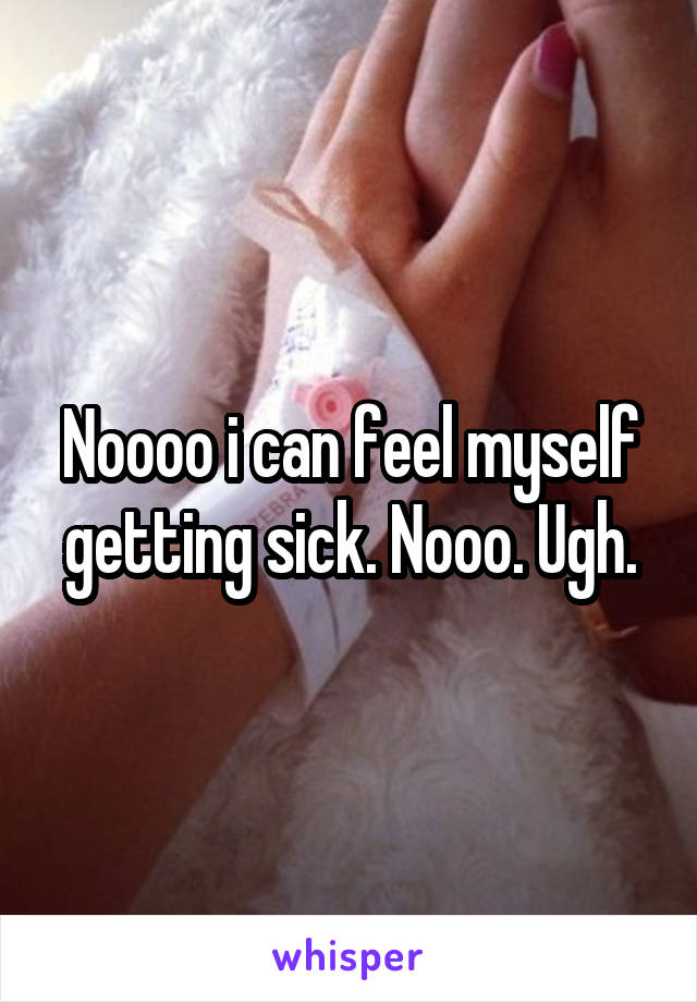 Noooo i can feel myself getting sick. Nooo. Ugh.