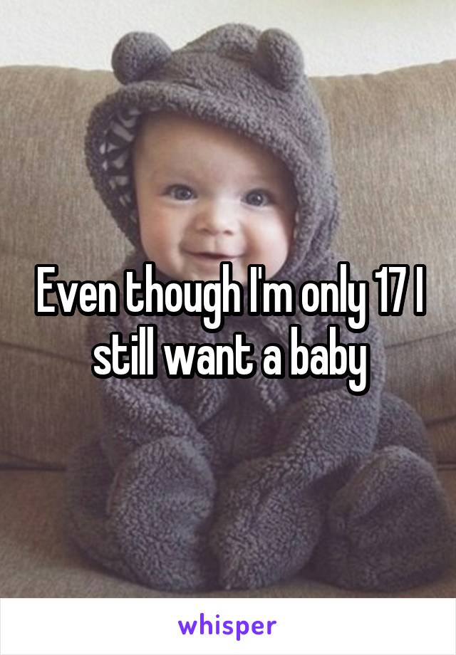 Even though I'm only 17 I still want a baby