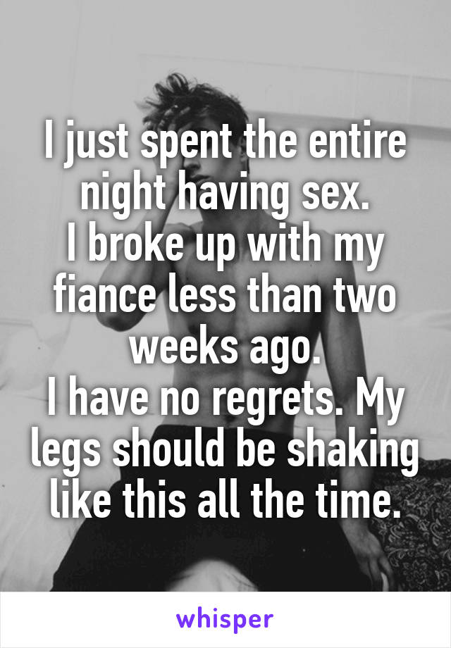 I just spent the entire night having sex.
I broke up with my fiance less than two weeks ago.
I have no regrets. My legs should be shaking like this all the time.