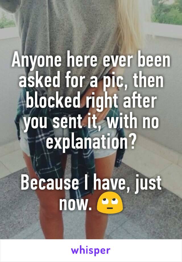 Anyone here ever been asked for a pic, then blocked right after you sent it, with no explanation?

Because I have, just now. 🙄