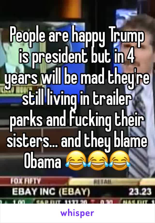 People are happy Trump is president but in 4 years will be mad they're still living in trailer parks and fucking their sisters... and they blame Obama 😂😂😂