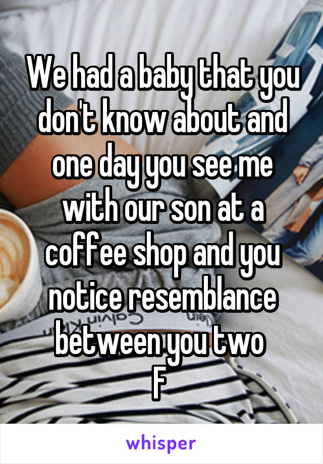 We had a baby that you don't know about and one day you see me with our son at a coffee shop and you notice resemblance between you two 
F 