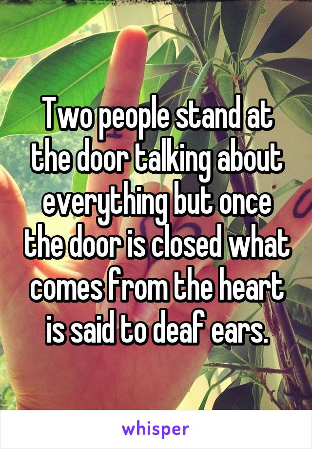 Two people stand at the door talking about everything but once the door is closed what comes from the heart is said to deaf ears.