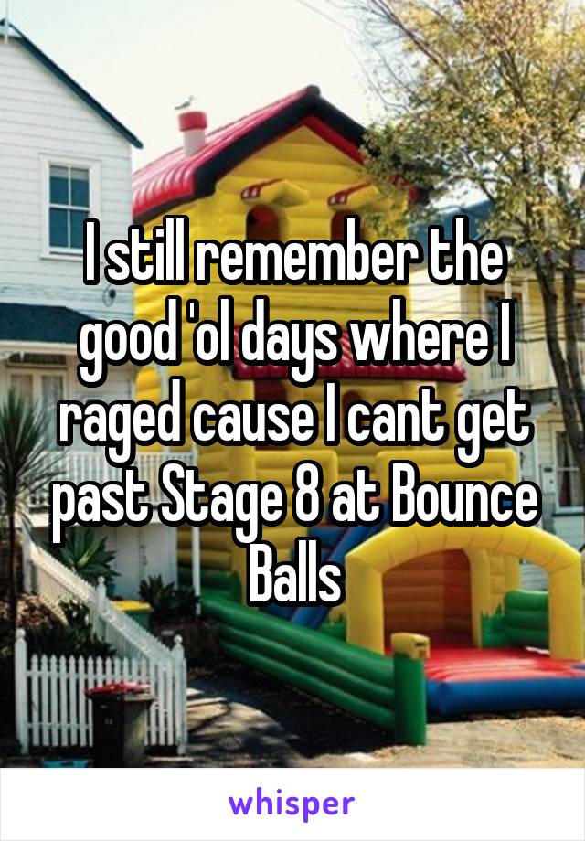 I still remember the good 'ol days where I raged cause I cant get past Stage 8 at Bounce Balls