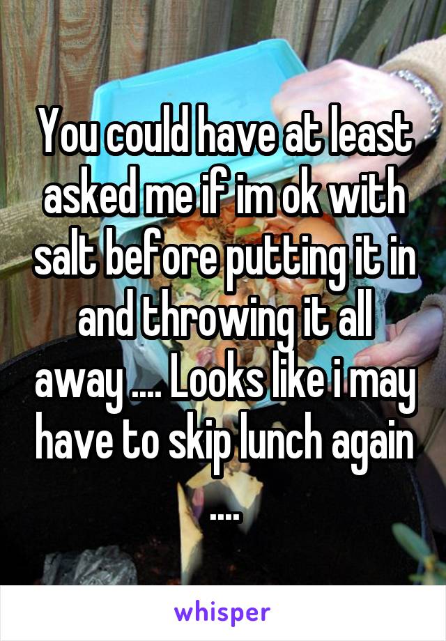 You could have at least asked me if im ok with salt before putting it in and throwing it all away .... Looks like i may have to skip lunch again ....