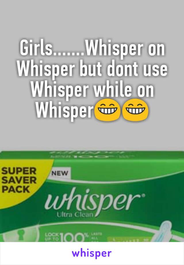 Girls.......Whisper on Whisper but dont use Whisper while on Whisper😁😁