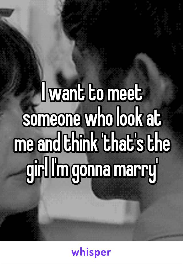 I want to meet someone who look at me and think 'that's the girl I'm gonna marry'