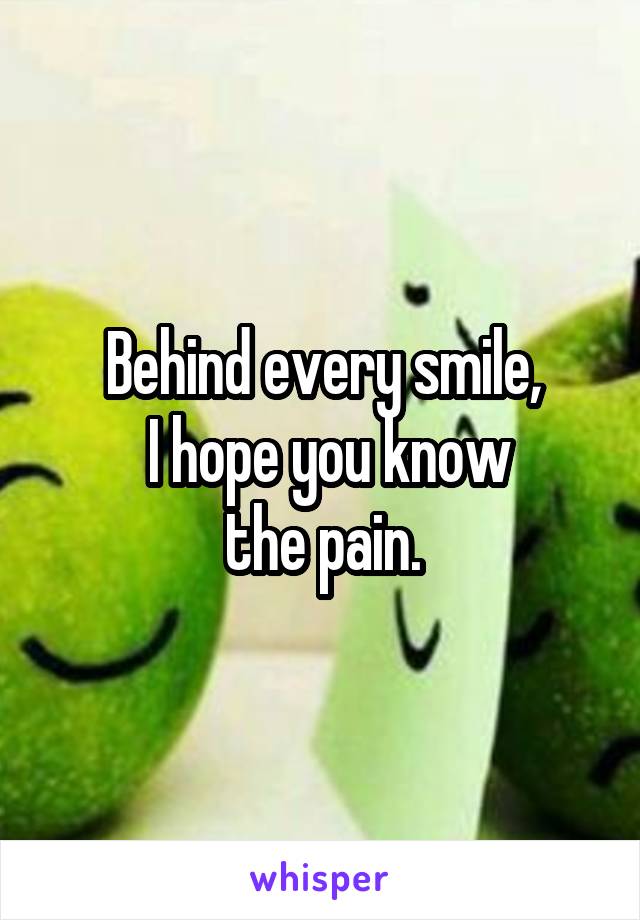 Behind every smile,
 I hope you know
 the pain. 