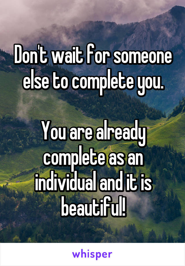 Don't wait for someone else to complete you.

You are already complete as an individual and it is beautiful!