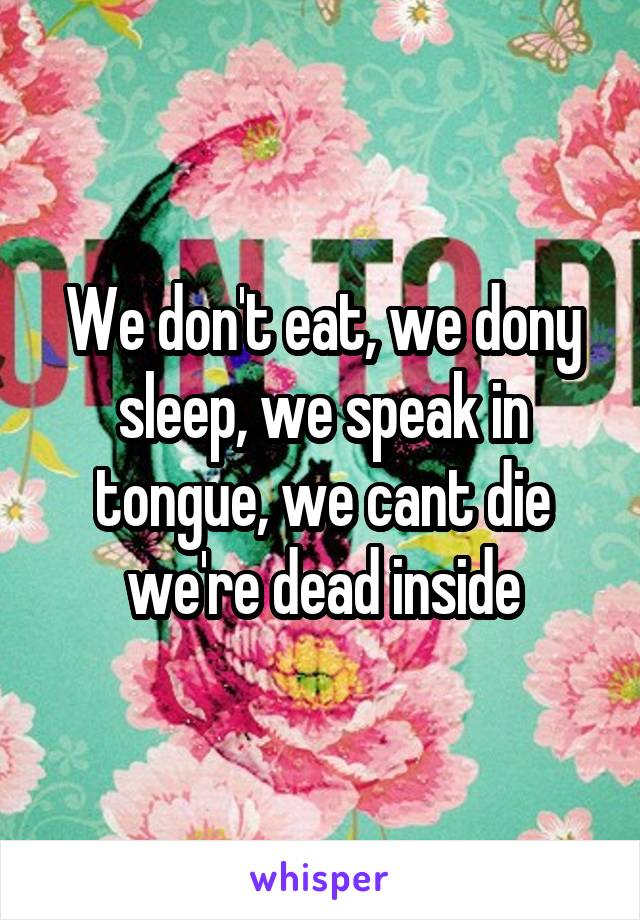 We don't eat, we dony sleep, we speak in tongue, we cant die we're dead inside