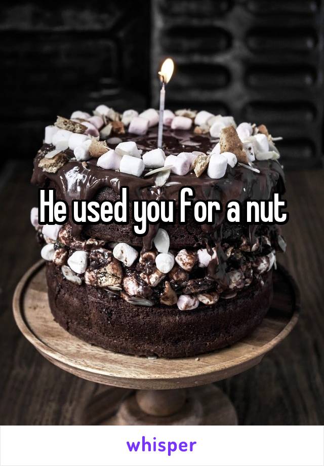 He used you for a nut
