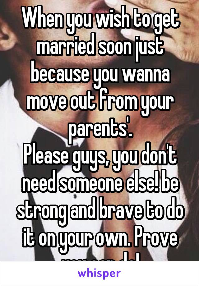 When you wish to get married soon just because you wanna move out from your parents'.
Please guys, you don't need someone else! be strong and brave to do it on your own. Prove you can do!