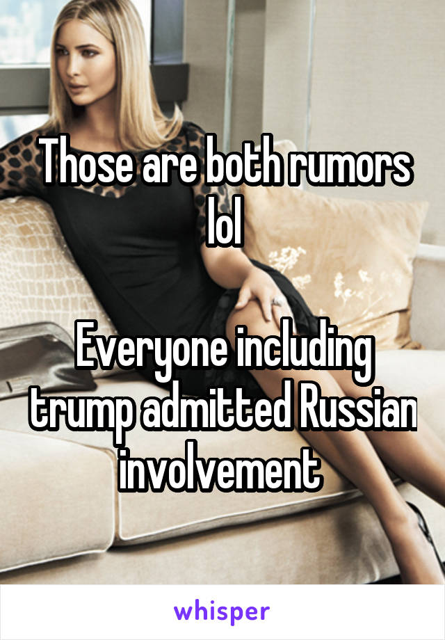 Those are both rumors lol

Everyone including trump admitted Russian involvement 