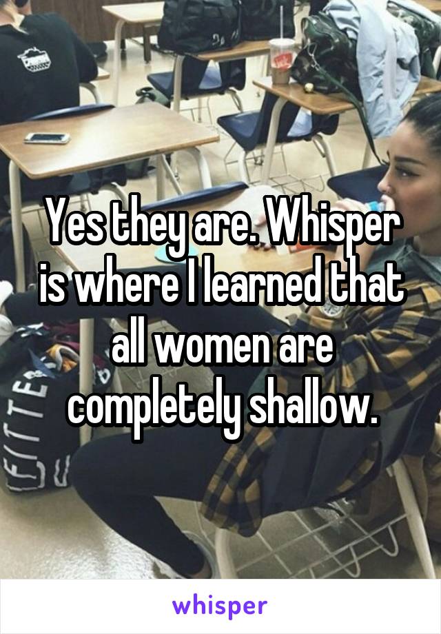 Yes they are. Whisper is where I learned that all women are completely shallow.