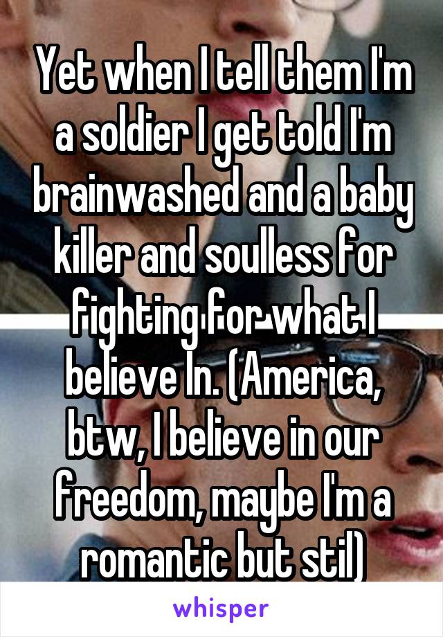 Yet when I tell them I'm a soldier I get told I'm brainwashed and a baby killer and soulless for fighting for what I believe In. (America, btw, I believe in our freedom, maybe I'm a romantic but stil)