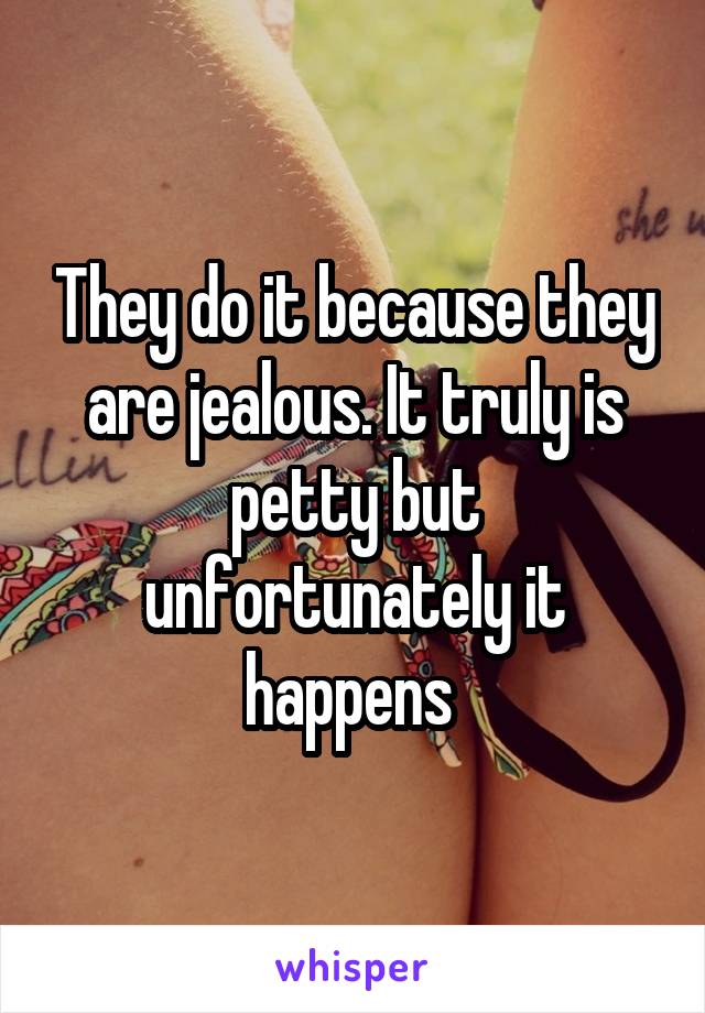 They do it because they are jealous. It truly is petty but unfortunately it happens 