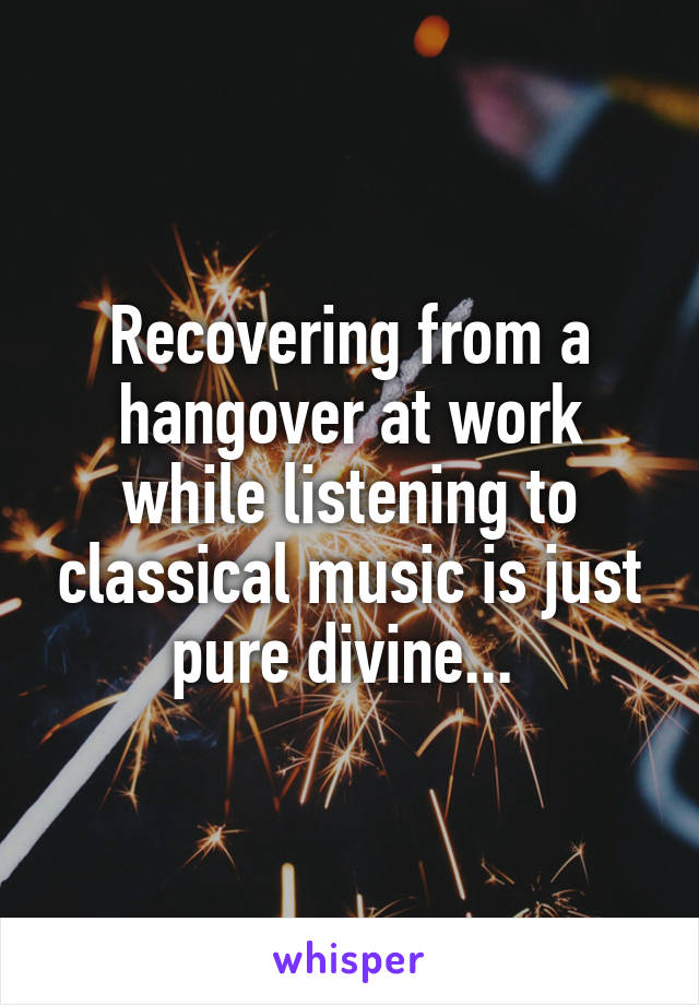 Recovering from a hangover at work while listening to classical music is just pure divine... 