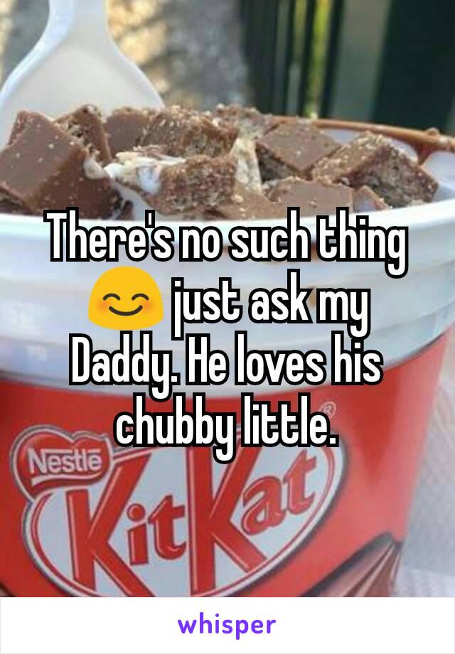 There's no such thing😊 just ask my Daddy. He loves his chubby little.