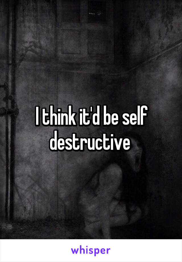 I think it'd be self destructive 