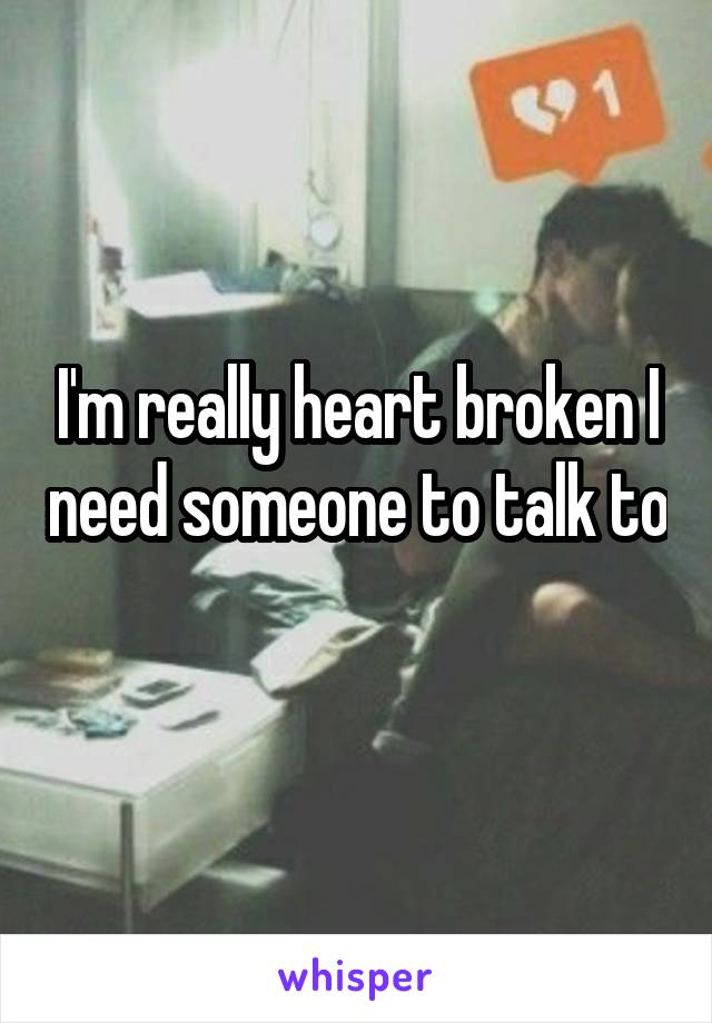 I'm really heart broken I need someone to talk to 