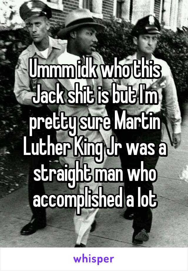 Ummm idk who this Jack shit is but I'm pretty sure Martin Luther King Jr was a straight man who accomplished a lot