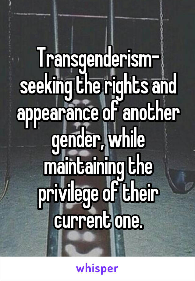 Transgenderism- seeking the rights and appearance of another gender, while maintaining the privilege of their current one.