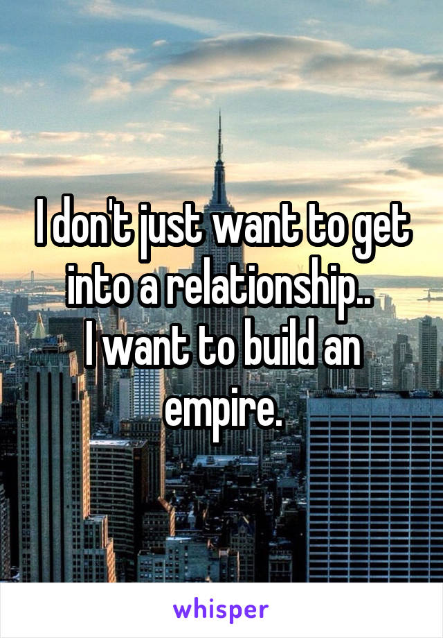 I don't just want to get into a relationship.. 
I want to build an empire.