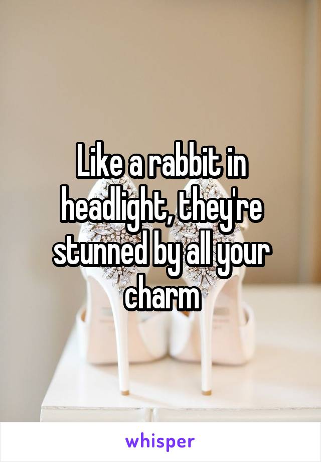 Like a rabbit in headlight, they're stunned by all your charm