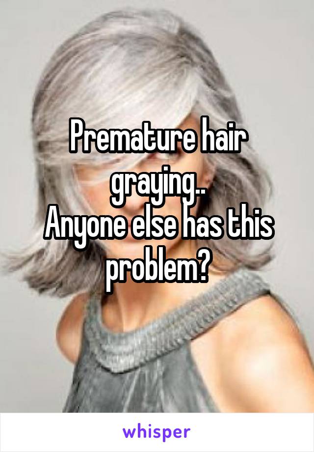 Premature hair graying..
Anyone else has this problem?
