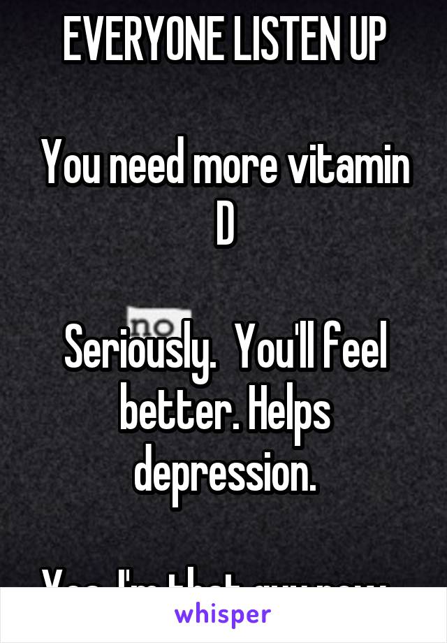 EVERYONE LISTEN UP

You need more vitamin D

Seriously.  You'll feel better. Helps depression.

Yea, I'm that guy now...