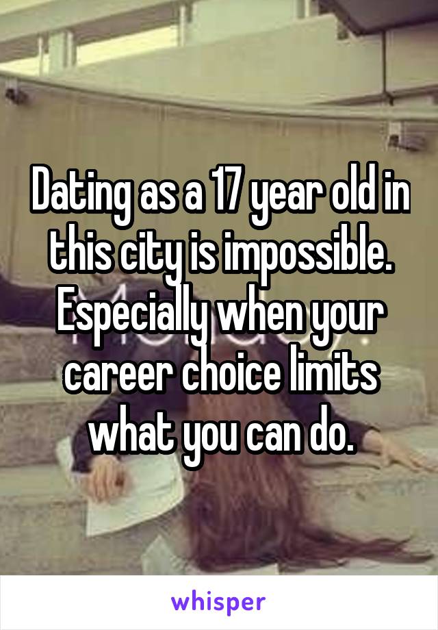 Dating as a 17 year old in this city is impossible. Especially when your career choice limits what you can do.