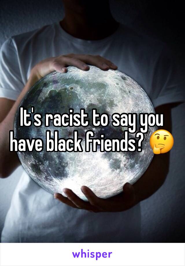 It's racist to say you have black friends? 🤔