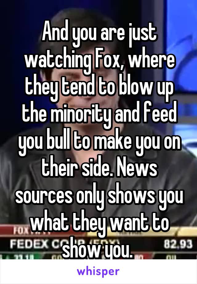 And you are just watching Fox, where they tend to blow up the minority and feed you bull to make you on their side. News sources only shows you what they want to show you. 