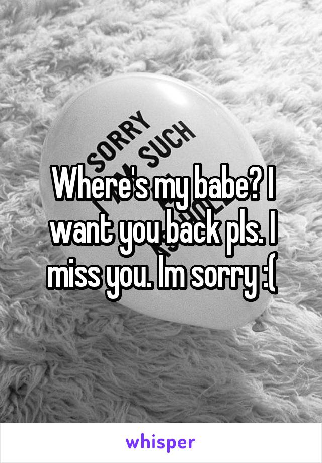 Where's my babe? I want you back pls. I miss you. Im sorry :(