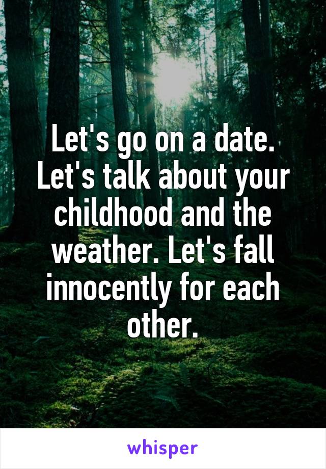 Let's go on a date. Let's talk about your childhood and the weather. Let's fall innocently for each other.