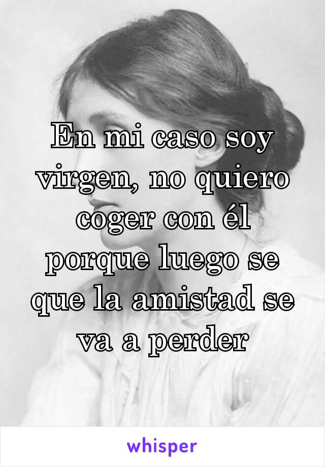 En mi caso soy virgen, no quiero coger con él porque luego se que la amistad se va a perder